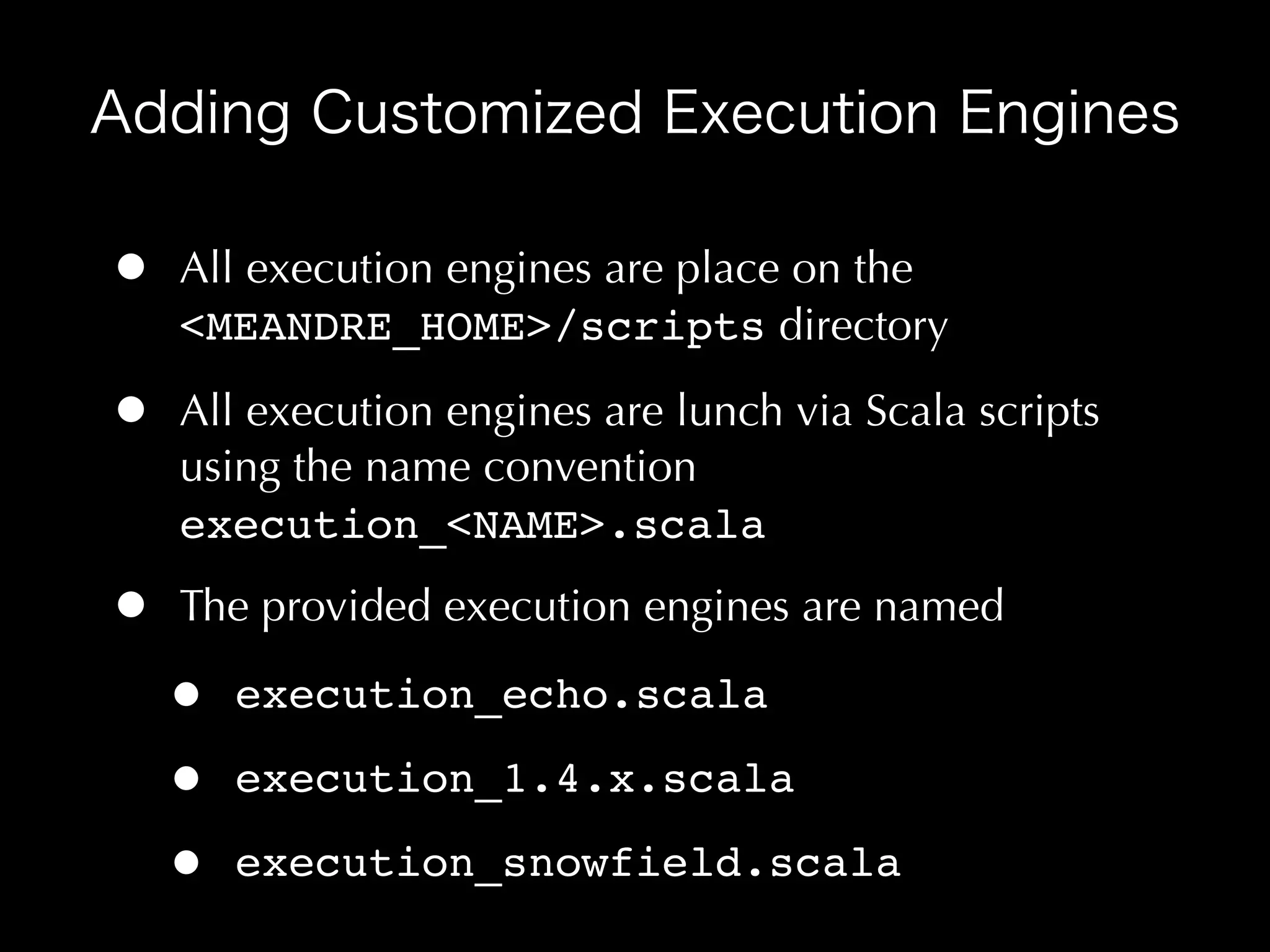 •   All execution engines are place on the
    <MEANDRE_HOME>/scripts directory

•   All execution engines are lunch via Scala scripts
    using the name convention
    execution_<NAME>.scala

•   The provided execution engines are named

    •   execution_echo.scala

    •   execution_1.4.x.scala

    •   execution_snowfield.scala
 