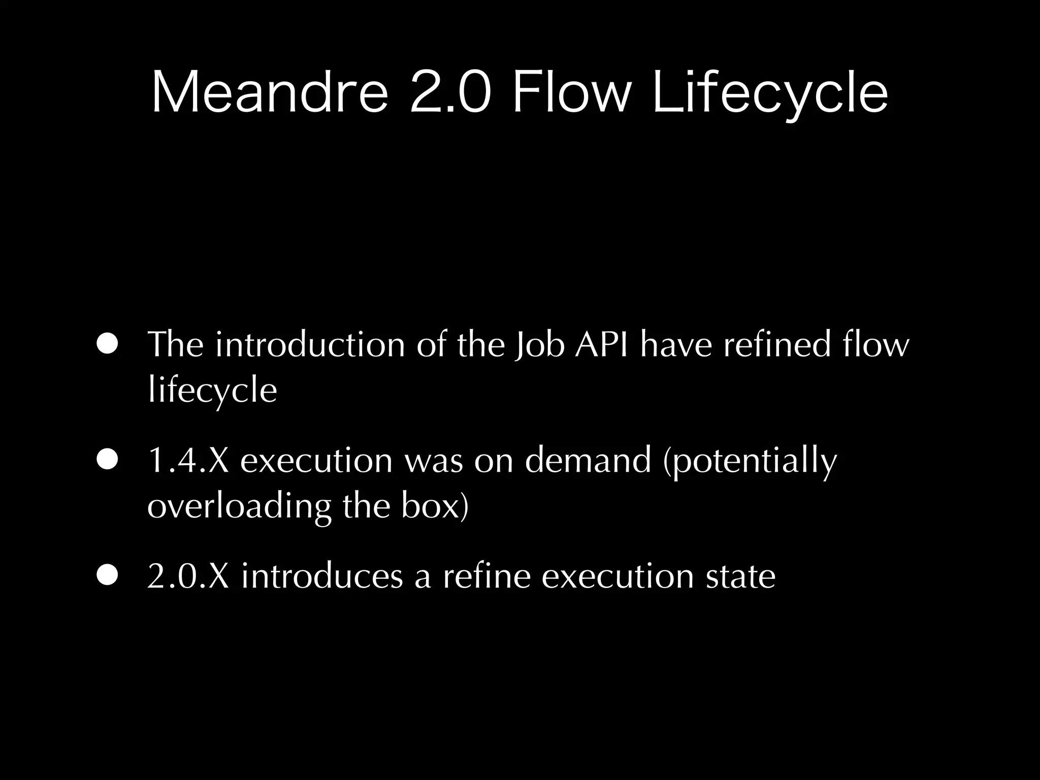 •   The introduction of the Job API have reﬁned ﬂow
    lifecycle

•   1.4.X execution was on demand (potentially
    overloading the box)

•   2.0.X introduces a reﬁne execution state
 