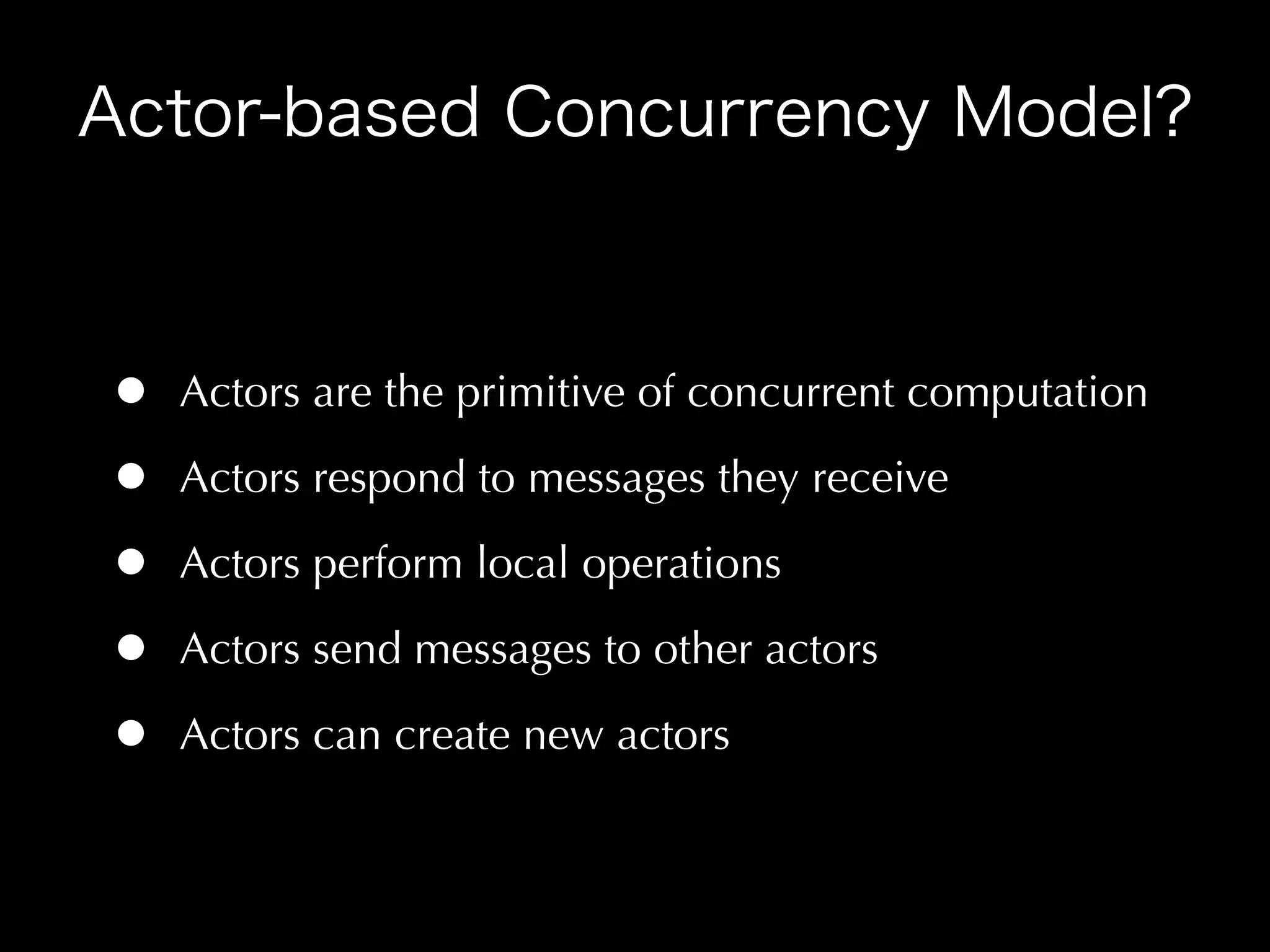 •   Actors are the primitive of concurrent computation

•   Actors respond to messages they receive

•   Actors perform local operations

•   Actors send messages to other actors

•   Actors can create new actors
 
