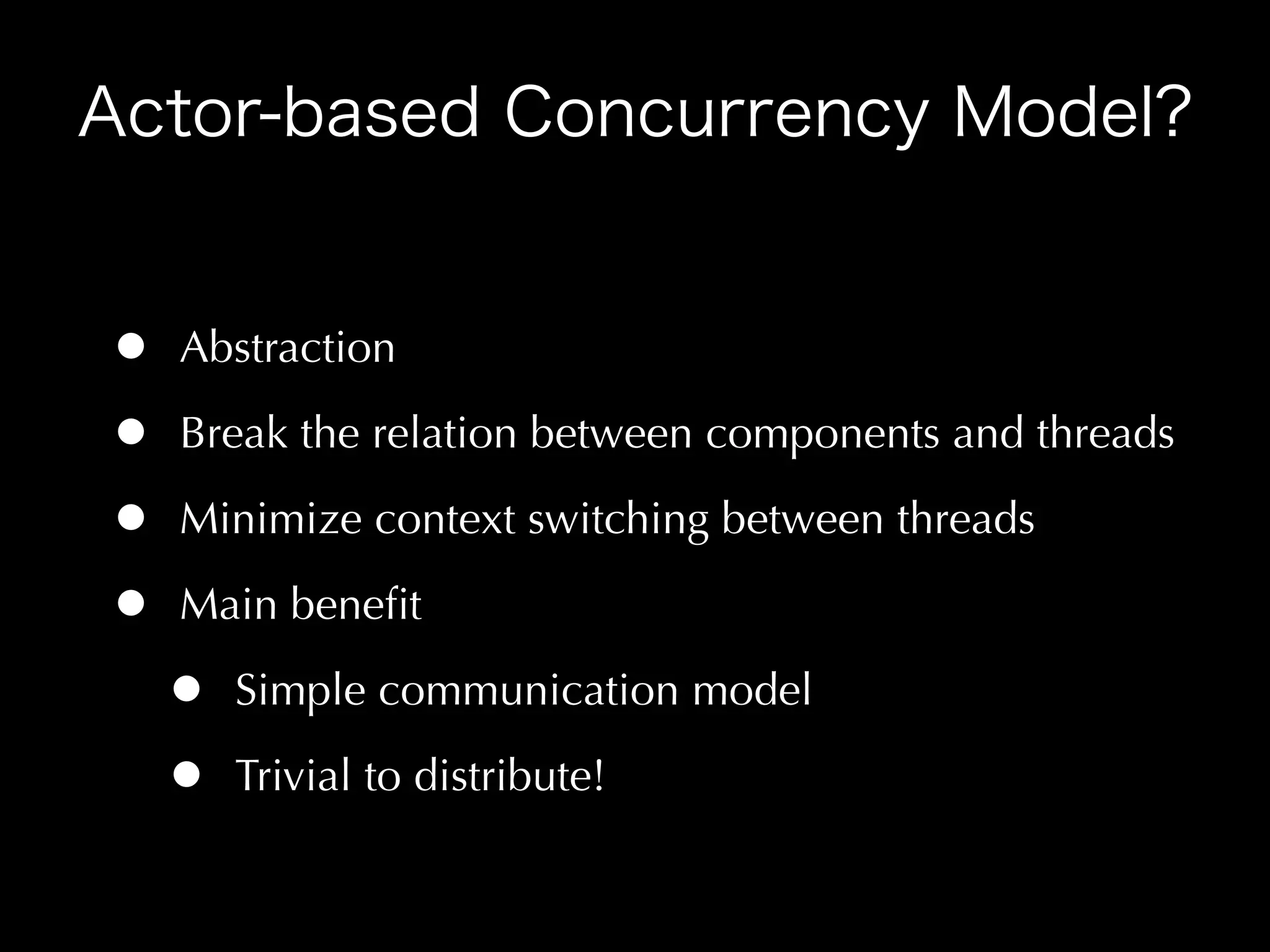 •   Abstraction

•   Break the relation between components and threads

•   Minimize context switching between threads

•   Main beneﬁt

    •   Simple communication model

    •   Trivial to distribute!
 