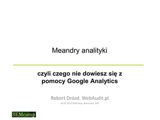   Meandry analityki	 czyli czego nie dowiesz się z pomocy Google Analytics Robert Drózd. WebAudit.pl 24.02.2010 SEMCamp, Warszawa, SGH 