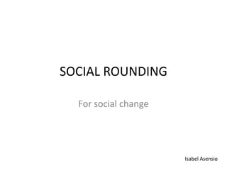 SOCIAL ROUNDING
For social change
Isabel Asensio
 