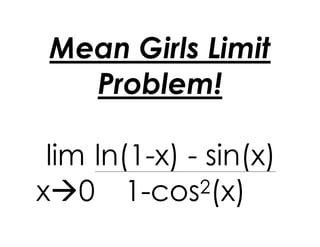 Mean Girls Limit
Problem!
lim
x0
ln(1-x) - sin(x)
1-cos2(x)
 