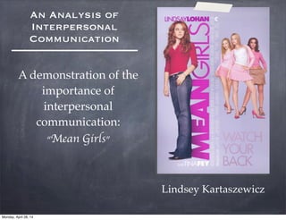 An Analysis of
Interpersonal
Communication
A demonstration of the
importance of
interpersonal
communication:
“Mean Girls”
Lindsey Kartaszewicz
Monday, April 28, 14
 