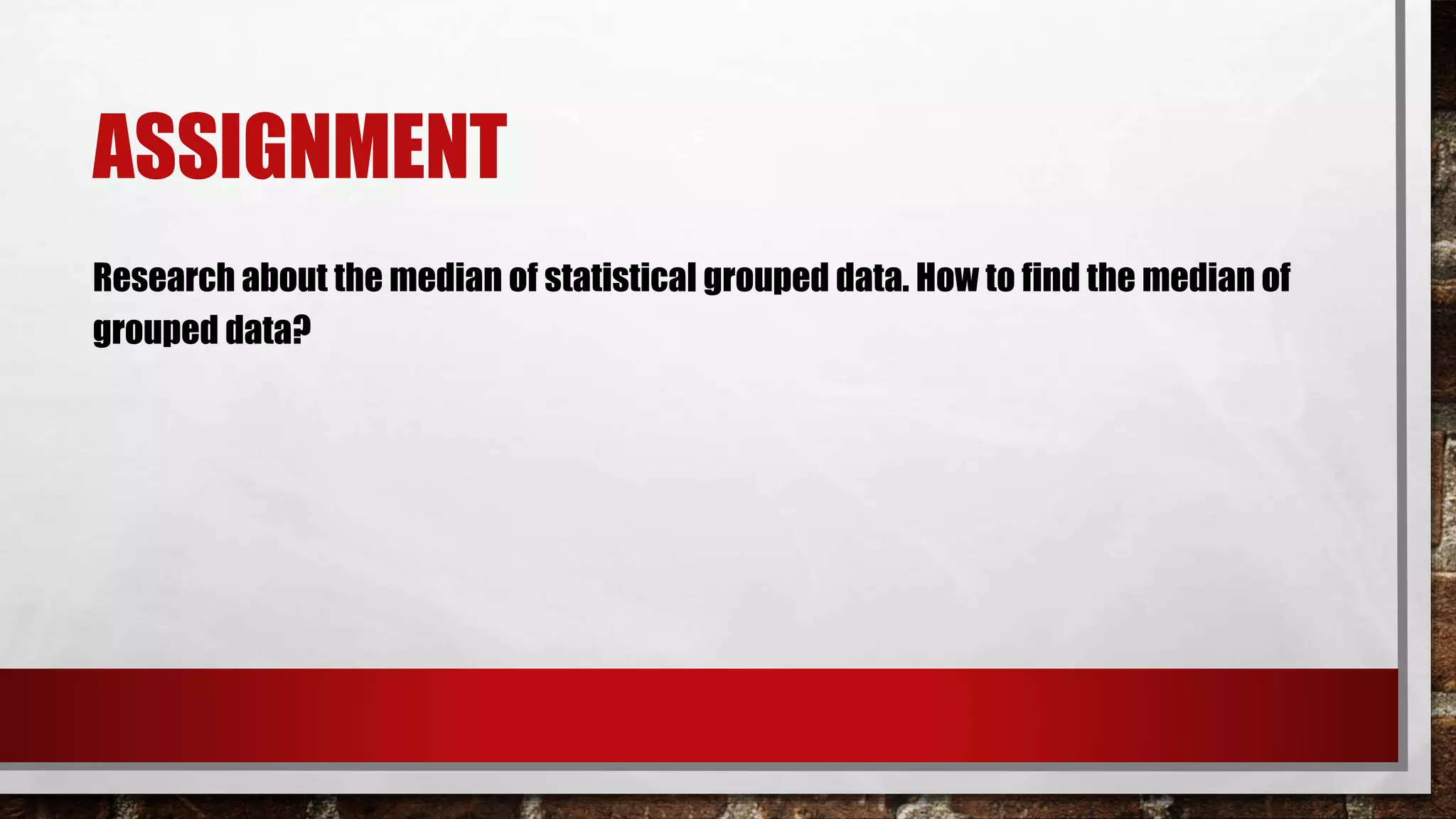ASSIGNMENT
Research about the median of statistical grouped data. How to find the median of
grouped data?
 