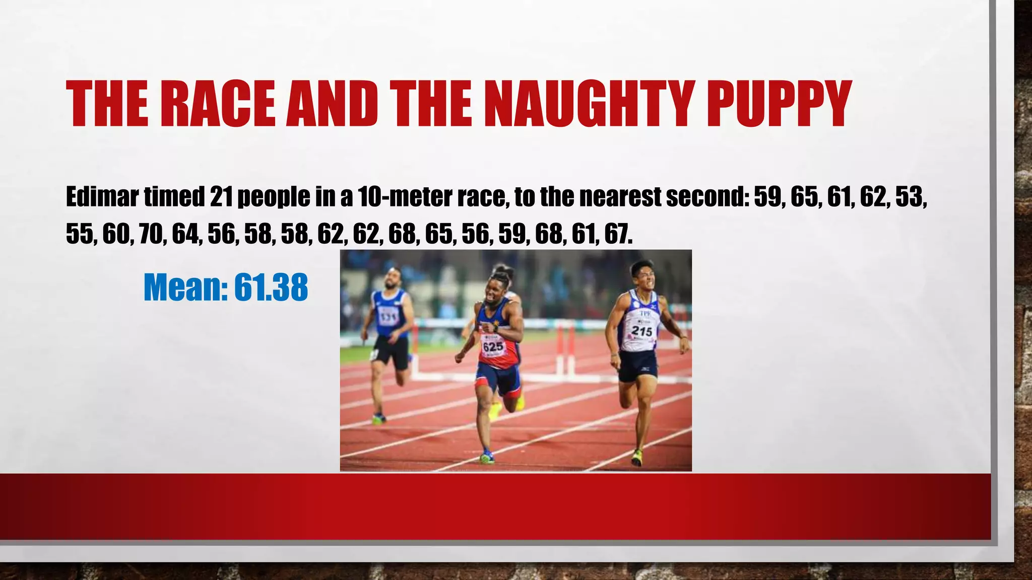 THE RACE AND THE NAUGHTY PUPPY
Edimar timed 21 people in a 10-meter race, to the nearest second: 59, 65, 61, 62, 53,
55, 60, 70, 64, 56, 58, 58, 62, 62, 68, 65, 56, 59, 68, 61, 67.
Mean: 61.38
 