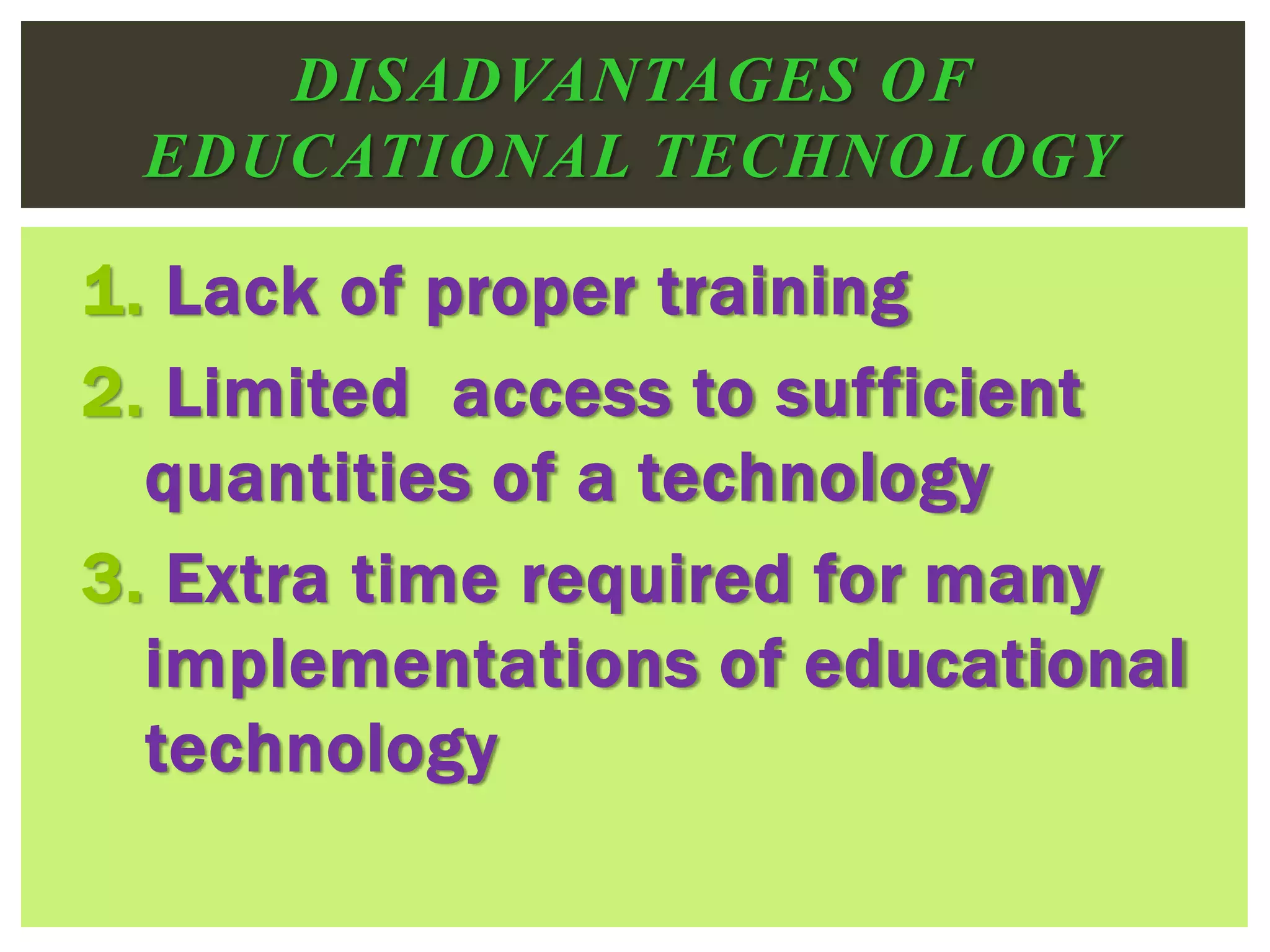1. Lack of proper training
2. Limited access to sufficient
quantities of a technology
3. Extra time required for many
implementations of educational
technology
DISADVANTAGES OF
EDUCATIONAL TECHNOLOGY
 