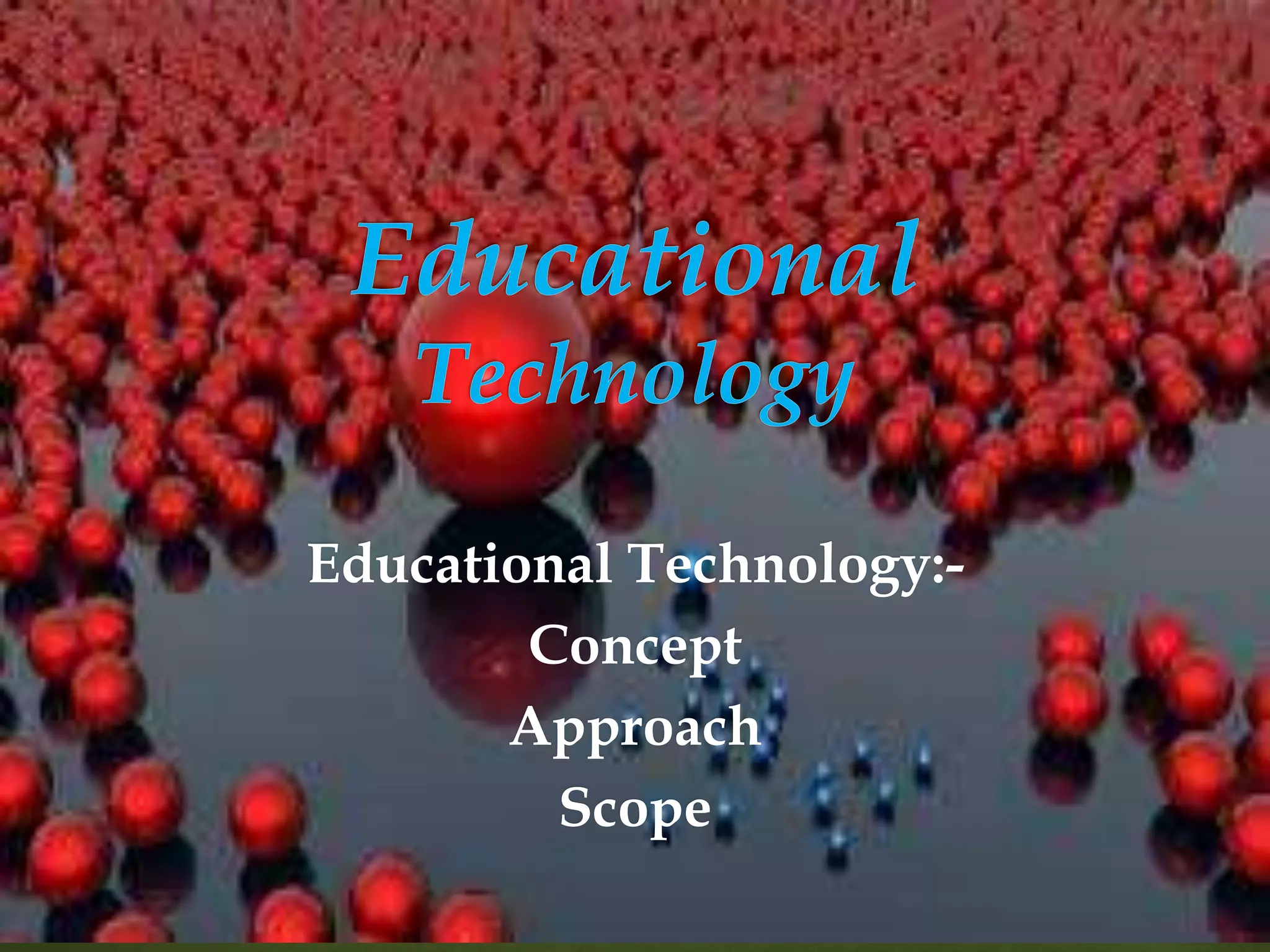 Educational Technology:-
Concept
Approach
Scope
 