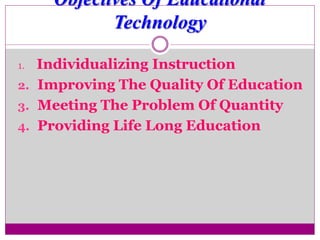 Objectives Of Educational
Technology
1. Individualizing Instruction
2. Improving The Quality Of Education
3. Meeting The Problem Of Quantity
4. Providing Life Long Education
 