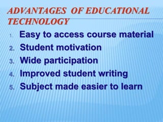 ADVANTAGES OF EDUCATIONAL
TECHNOLOGY
1. Easy to access course material
2. Student motivation
3. Wide participation
4. Improved student writing
5. Subject made easier to learn
 
