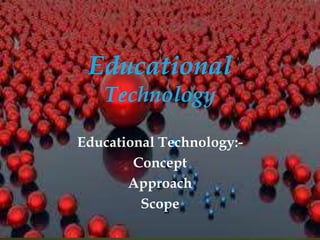 Educational Technology:-
Concept
Approach
Scope
 