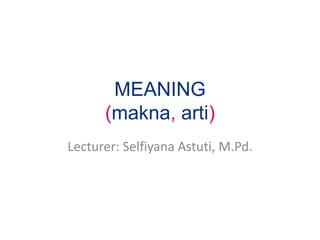MEANING
(makna, arti)
Lecturer: Selfiyana Astuti, M.Pd.
 