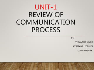UNIT-1
REVIEW OF
COMMUNICATION
PROCESS
BY,
VEDANTHA VINOD
ASSISTANT LECTURER
CCON-MYSORE
 
