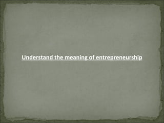 Understand the meaning of entrepreneurship
 
