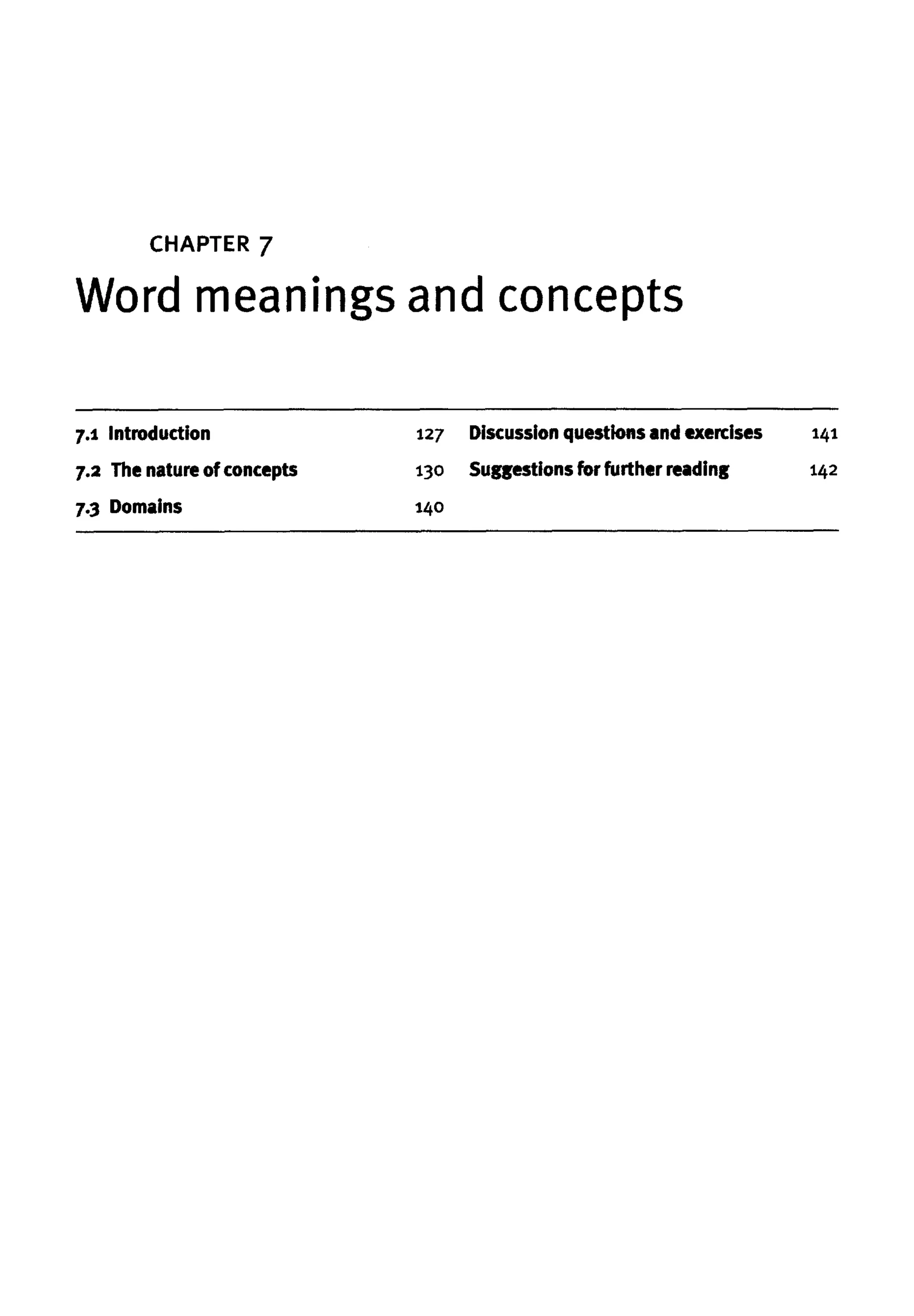 CHAPTER 7
Word meanings and concepts
7.1 Introduction 127
7.2 The nature of concepts 130
7.3 Domains 140
Discussion questions and exercises 141
Suggestions for further reading 142
 