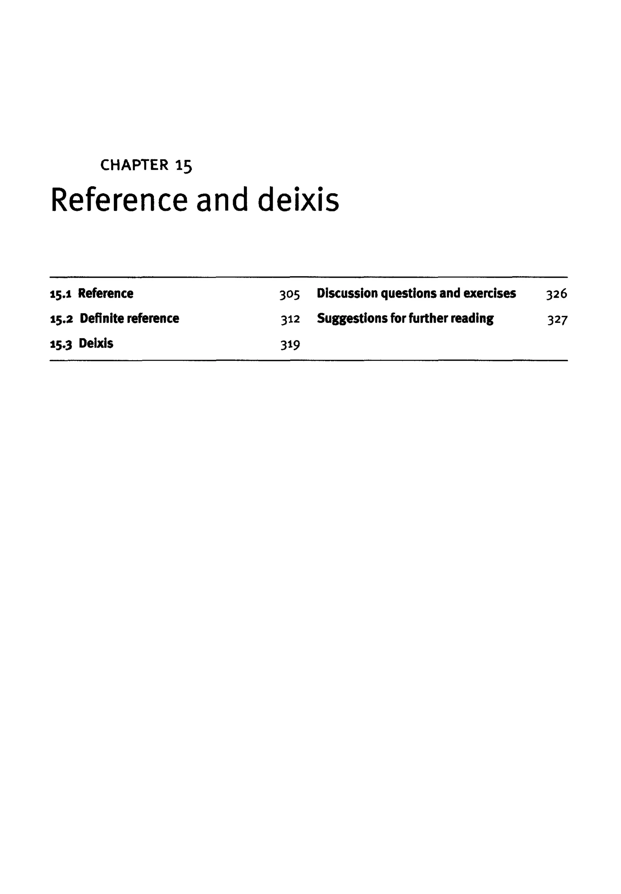 CHAPTER 15
Reference and deixis
15.1 Reference
15.2 Definitereference
15.3 Deixis
305 Discussionquestionsand exercises
312 Suggestions for further reading
319
326
327
 