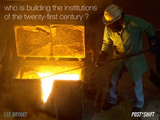 who is building the institutions 
of the twenty-ﬁrst century ?

LEE BRYANT

POST*SHIFT

 