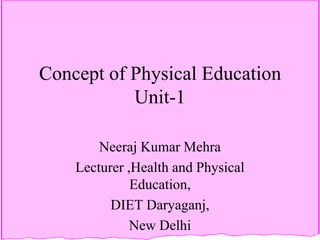 Concept of Physical Education
           Unit-1

        Neeraj Kumar Mehra
    Lecturer ,Health and Physical
              Education,
          DIET Daryaganj,
              New Delhi
 