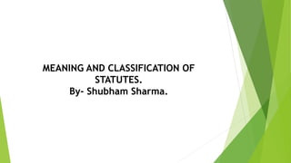 MEANING AND CLASSIFICATION OF
STATUTES.
By- Shubham Sharma.
 