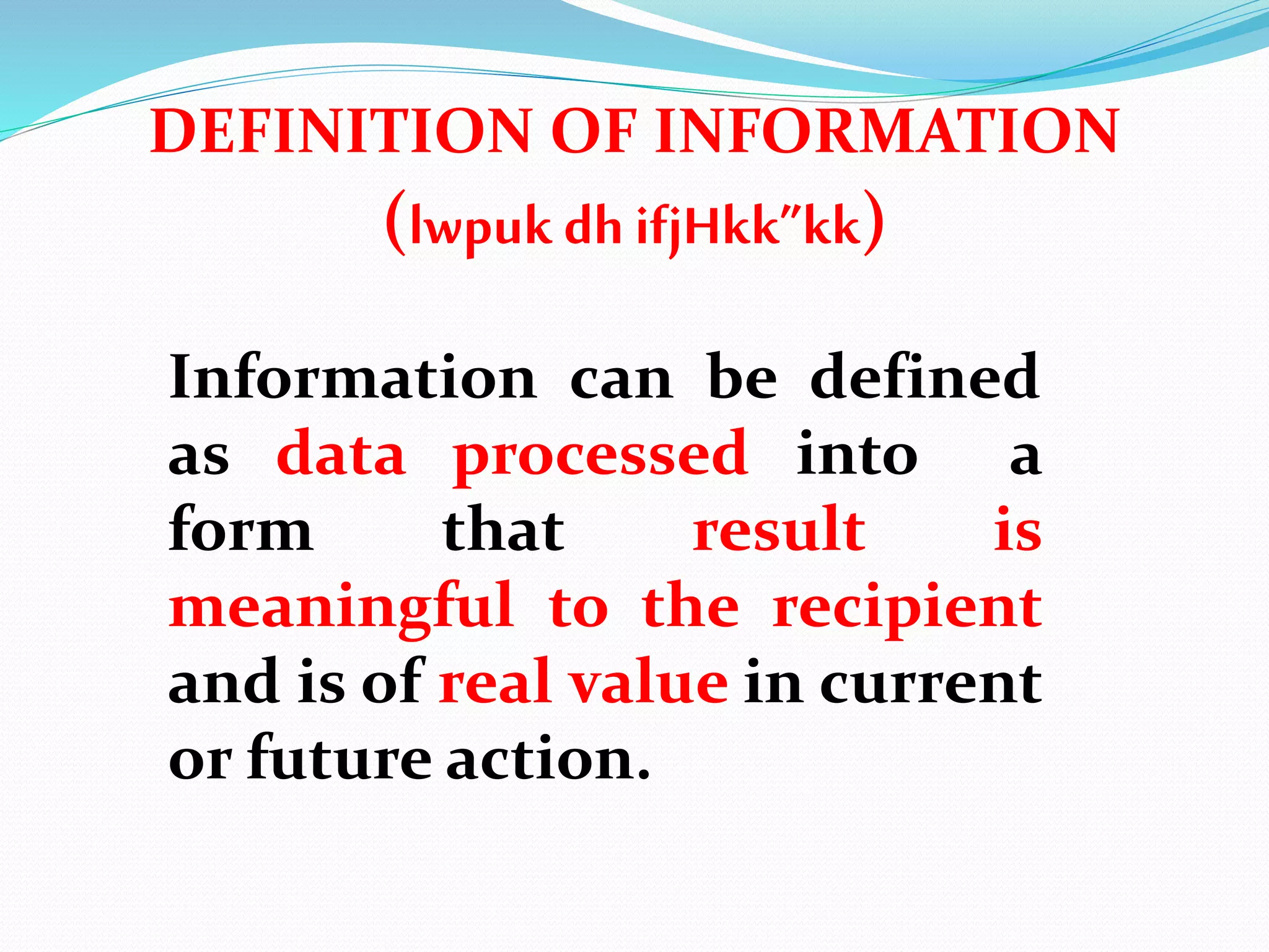 DEFINITION OF INFORMATION
(lwpuk dh ifjHkk”kk)
Information can be defined
as data processed into a
form that result is
meaningful to the recipient
and is of real value in current
or future action.
 
