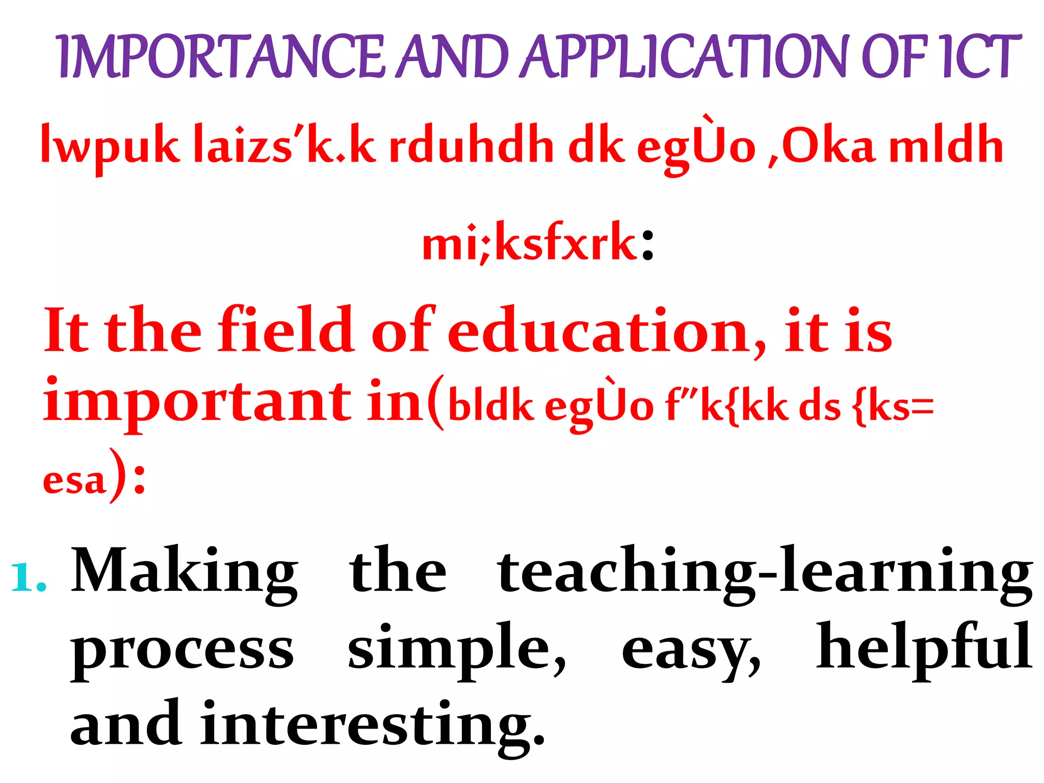 IMPORTANCE AND APPLICATION OF ICT
lwpuk laizs’k.k rduhdh dkegÙo ,Oka mldh
mi;ksfxrk:
It the field of education, it is
important in(bldk egÙof”k{kkds {ks=
esa):
1. Making the teaching-learning
process simple, easy, helpful
and interesting.
 