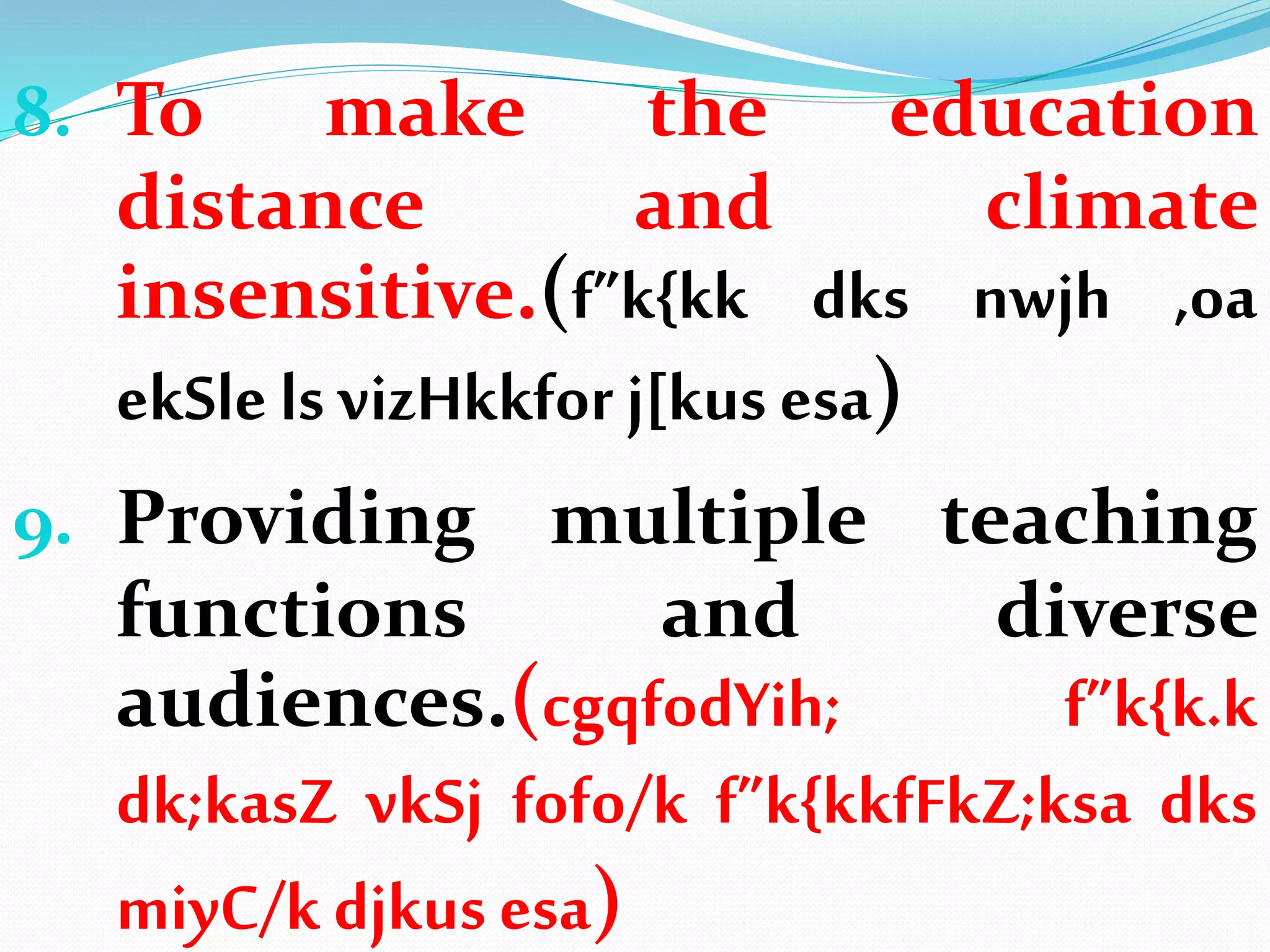 8. To make the education
distance and climate
insensitive.(f”k{kk dks nwjh ,oa
ekSle ls vizHkkfor j[kus esa)
9. Providing multiple teaching
functions and diverse
audiences.(cgqfodYih; f”k{k.k
dk;kasZ vkSj fofo/k f”k{kkfFkZ;ksa dks
miyC/k djkus esa)
 