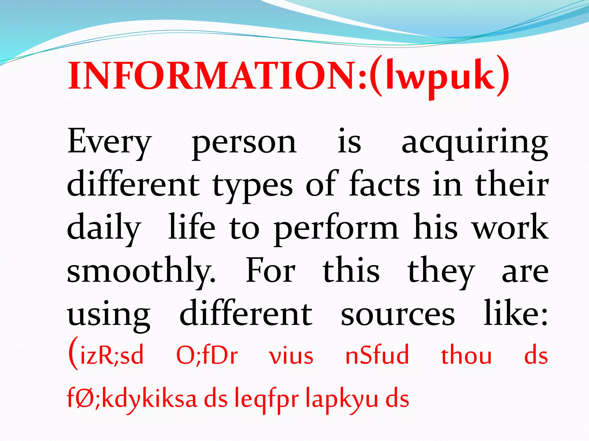 Every person is acquiring
different types of facts in their
daily life to perform his work
smoothly. For this they are
using different sources like:
(izR;sd O;fDr vius nSfud thou ds
fØ;kdykiksadsleqfprlapkyu ds
INFORMATION:(lwpuk)
 