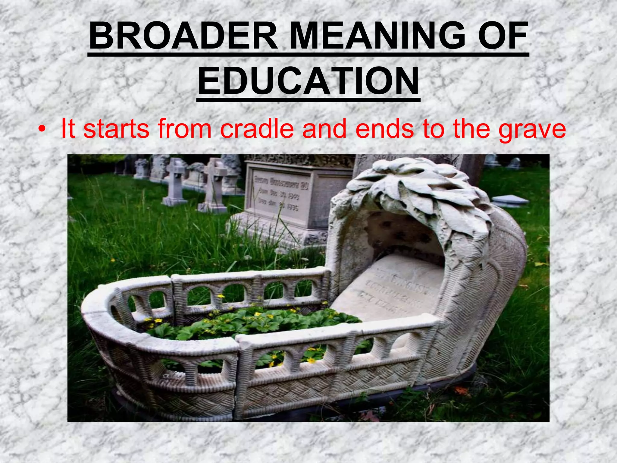 BROADER MEANING OF
        EDUCATION
• It starts from cradle and ends to the grave
 