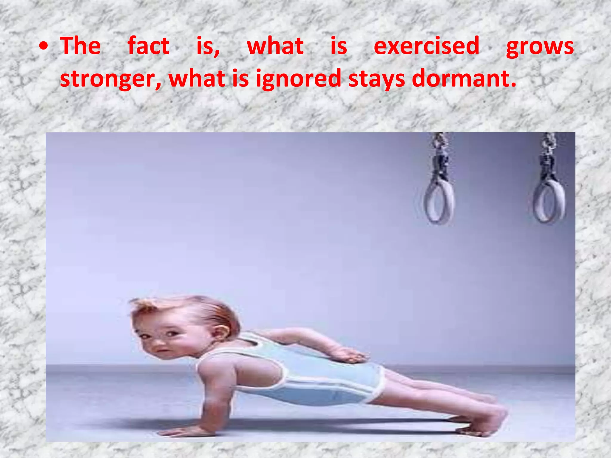 • The fact is, what is exercised grows
  stronger, what is ignored stays dormant.
 