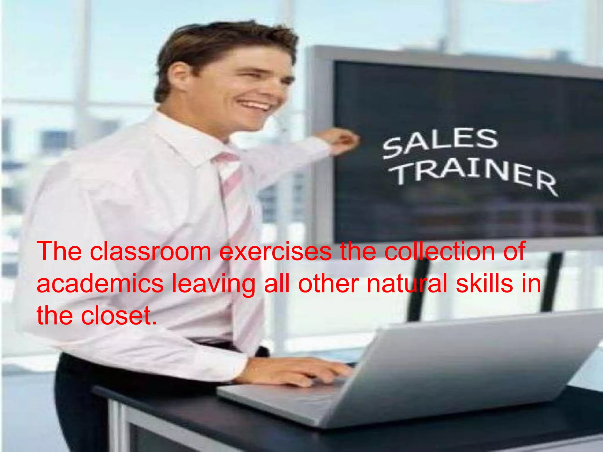 The classroom exercises the collection of
academics leaving all other natural skills in
the closet.
 