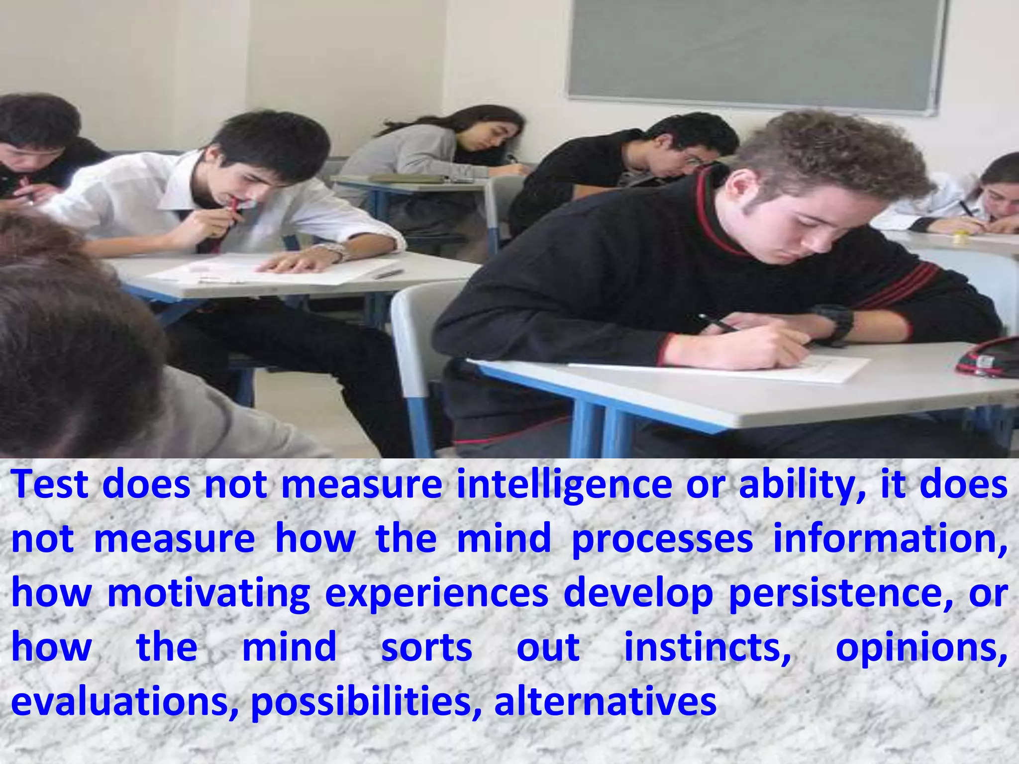 Test does not measure intelligence or ability, it does
not measure how the mind processes information,
how motivating experiences develop persistence, or
how the mind sorts out instincts, opinions,
evaluations, possibilities, alternatives
 