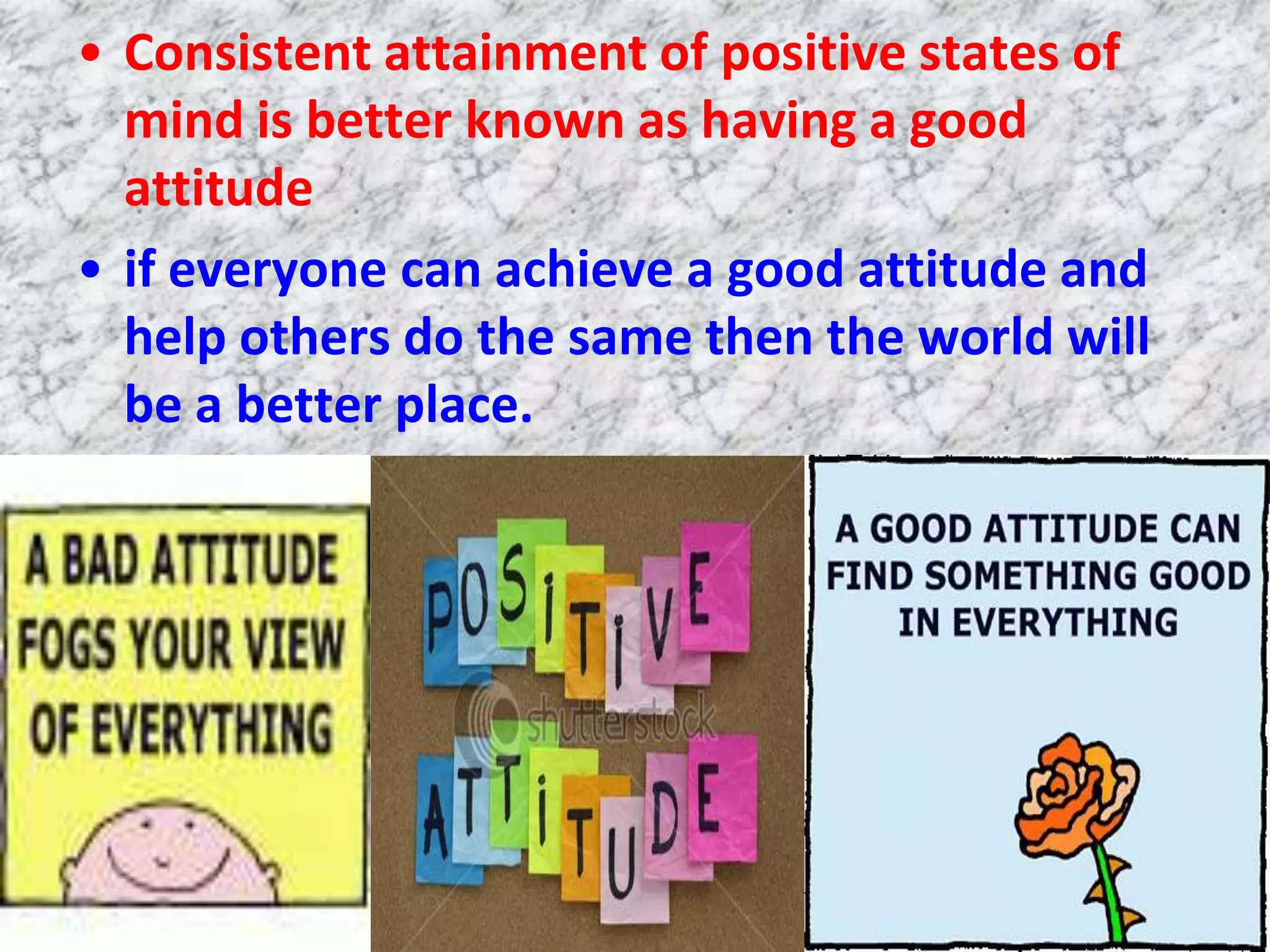 • Consistent attainment of positive states of
  mind is better known as having a good
  attitude
• if everyone can achieve a good attitude and
  help others do the same then the world will
  be a better place.
 