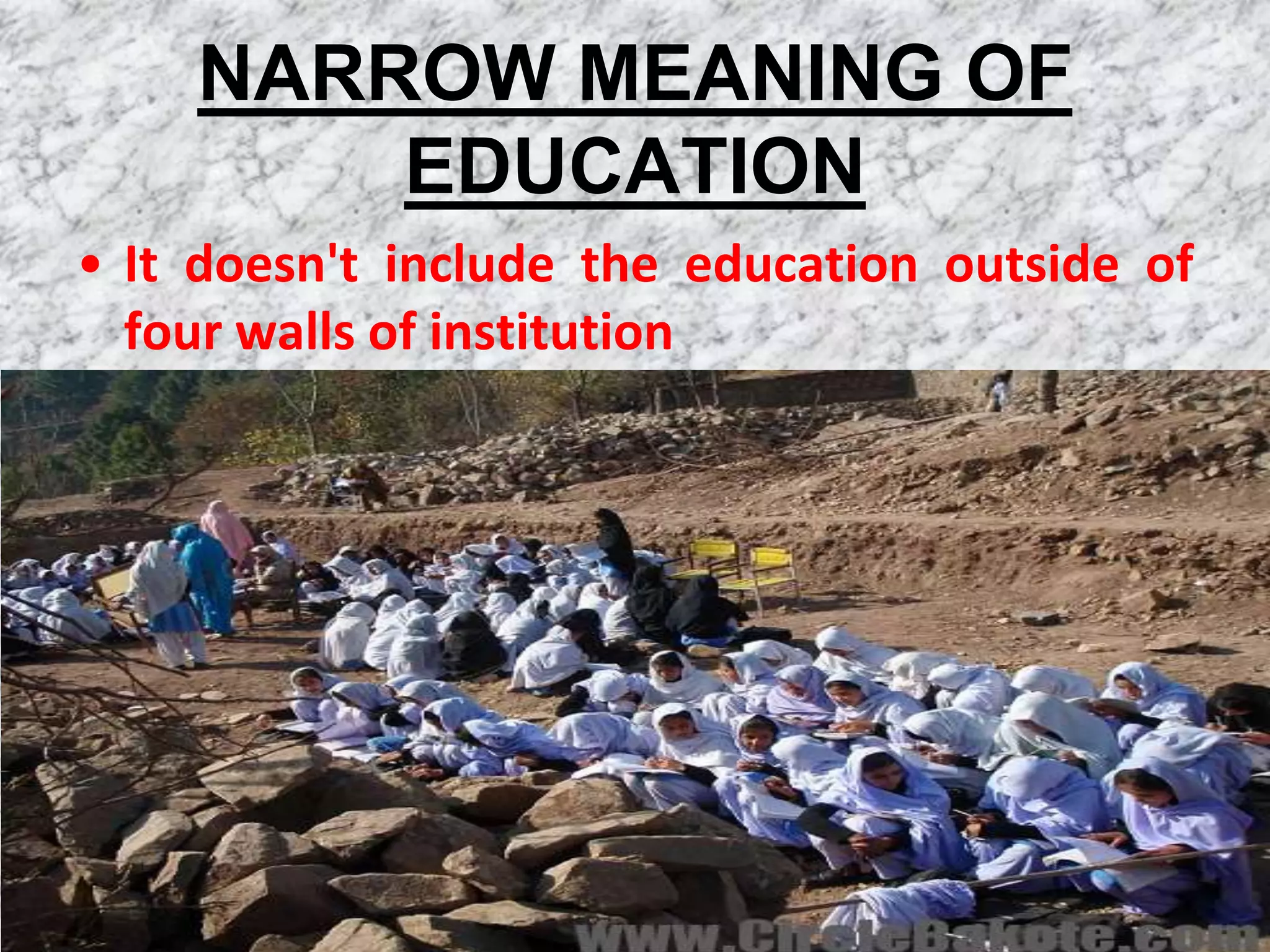 NARROW MEANING OF
        EDUCATION
• It doesn't include the education outside of
  four walls of institution
 