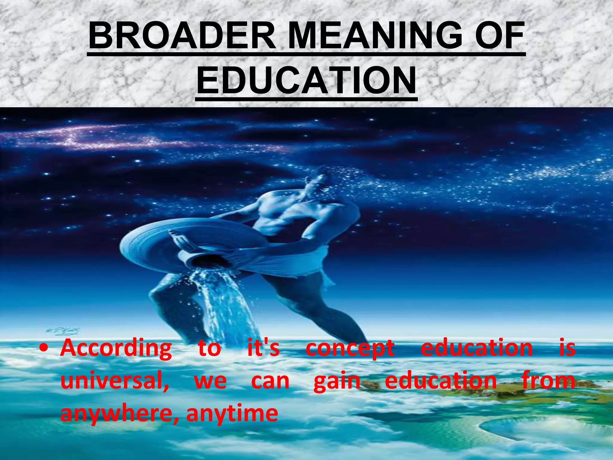 BROADER MEANING OF
       EDUCATION




• According to it's concept education is
  universal, we can gain education from
  anywhere, anytime
 