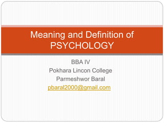 BBA IV
Pokhara Lincon College
Parmeshwor Baral
pbaral2000@gmail.com
Meaning and Definition of
PSYCHOLOGY
 