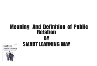 Meaning And Definition of Public 
Relation 
BY 
SMART LEARNING WAY 
 