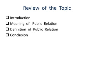 Review of the Topic 
 Introduction 
 Meaning of Public Relation 
 Definition of Public Relation 
 Conclusion 
 