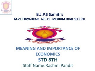 B.J.P.S Samiti’s
M.V.HERWADKAR ENGLISH MEDIUM HIGH SCHOOL
MEANING AND IMPORTANCE OF
ECONOMICS
STD 8TH
Staff Name:Rashmi Pandit
 