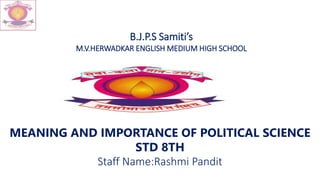 B.J.P.S Samiti’s
M.V.HERWADKAR ENGLISH MEDIUM HIGH SCHOOL
MEANING AND IMPORTANCE OF POLITICAL SCIENCE
STD 8TH
Staff Name:Rashmi Pandit
 