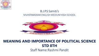 B.J.P.S Samiti’s
M.V
.HERWADKAR ENGLISH MEDIUM HIGH SCHOOL
MEANING AND IMPORTANCE OF POLITICAL SCIENCE
STD 8TH
Staff Name:Rashmi Pandit
 
