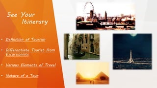 See Your
Itinerary
• Definition of Tourism
• Differentiate Tourist from
Excursionists
• Various Elements of Travel
• Nature of a Tour
 