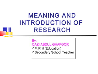 MEANING AND
INTRODUCTION OF
RESEARCH
By:
QAZI ABDUL GHAFOOR
M.Phil (Education)
Secondary School Teacher
By:
QAZI ABDUL GHAFOOR
M.Phil (Education)
Secondary School Teacher
 