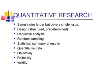 QUANTITATIVE RESEARCH
 Sample size larger but covers single issue.
 Design (structured, predetermined)
 Deductive analy...