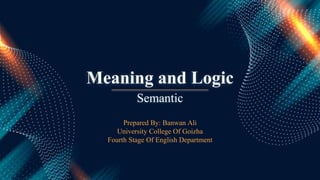 Meaning and Logic
Prepared By: Banwan Ali
University College Of Goizha
Fourth Stage Of English Department
Semantic
 