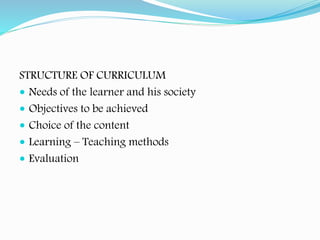 STRUCTURE OF CURRICULUM
 Needs of the learner and his society
 Objectives to be achieved
 Choice of the content
 Learning – Teaching methods
 Evaluation
 