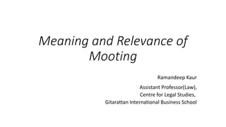 Meaning and Relevance of
Mooting
Ramandeep Kaur
Assistant Professor(Law),
Centre for Legal Studies,
Gitarattan International Business School
 