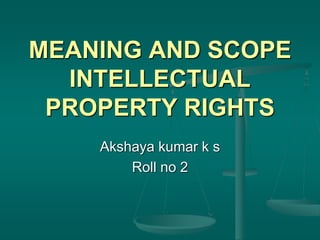 MEANING AND SCOPE
INTELLECTUAL
PROPERTY RIGHTS
Akshaya kumar k s
Roll no 2
 