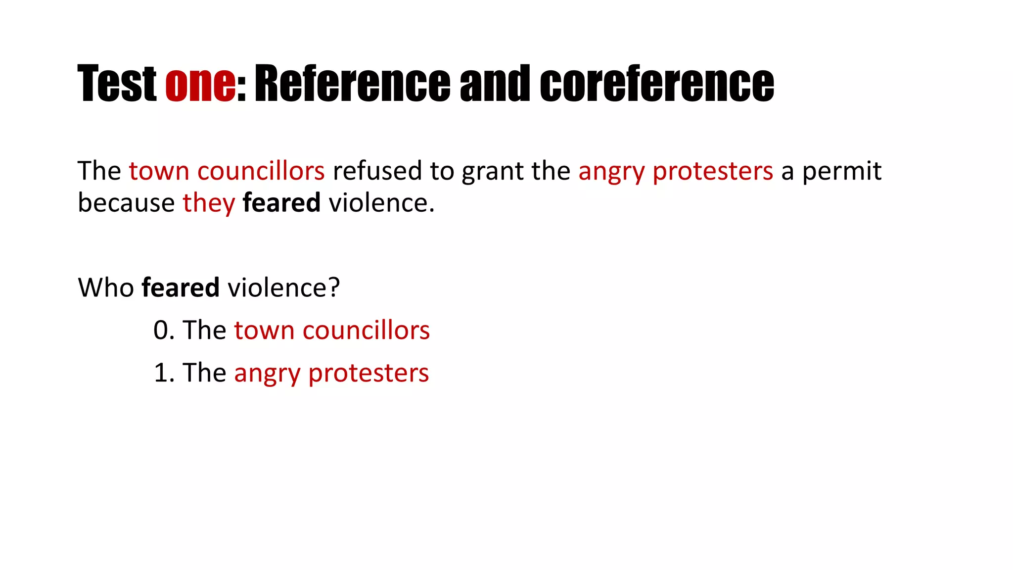 Test one: Reference and coreference
The town councillors refused to grant the angry protesters a permit
because they feared violence.
Who feared violence?
0. The town councillors
1. The angry protesters
 