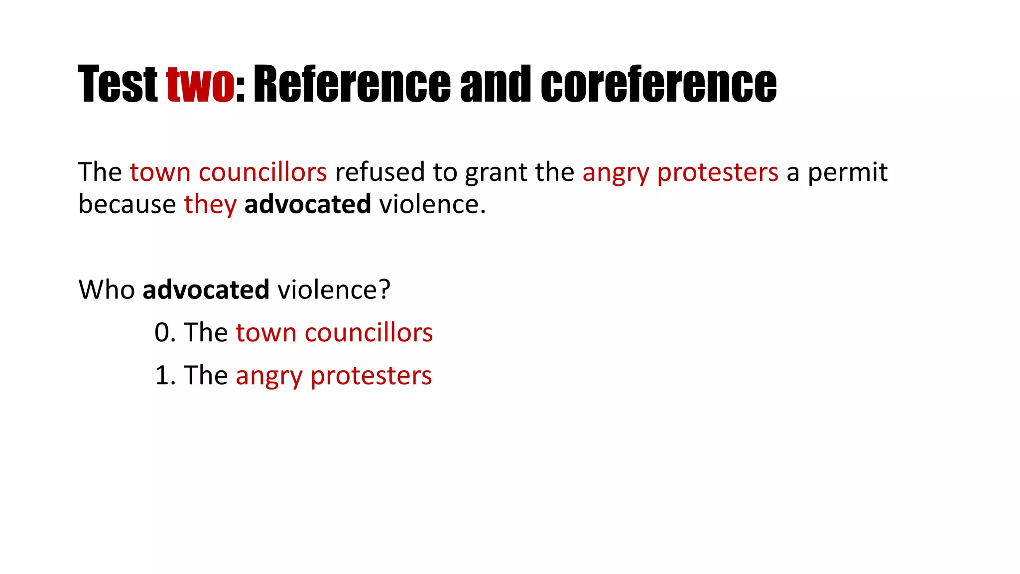 Test two: Reference and coreference
The town councillors refused to grant the angry protesters a permit
because they advocated violence.
Who advocated violence?
0. The town councillors
1. The angry protesters
 