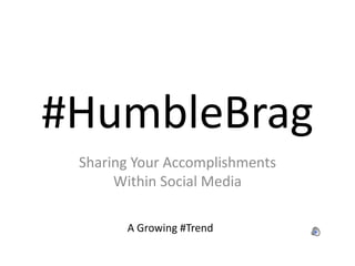 #HumbleBrag
 Sharing Your Accomplishments
      Within Social Media

       A Growing #Trend
 